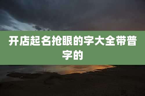 开店起名抢眼的字大全带普字的