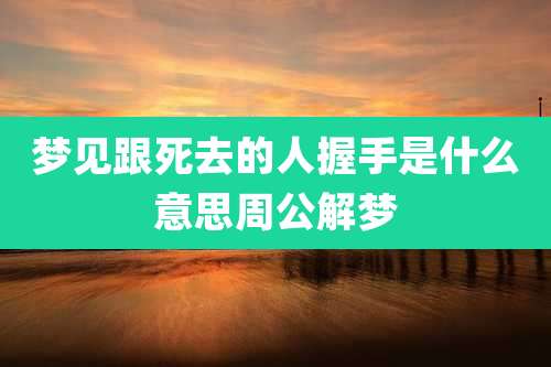 梦见跟死去的人握手是什么意思周公解梦