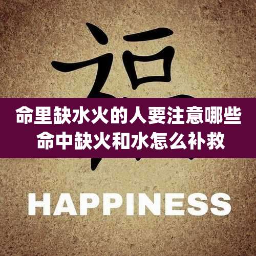 命里缺水火的人要注意哪些 命中缺火和水怎么补救