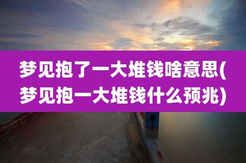 梦见抱了一大堆钱啥意思(梦见抱一大堆钱什么预兆)