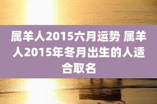 属羊人2015六月运势 属羊人2015年冬月出生的人适合取名