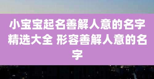 小宝宝起名善解人意的名字精选大全 形容善解人意的名字