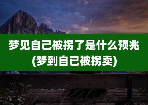 梦见自己被拐了是什么预兆(梦到自已被拐卖)