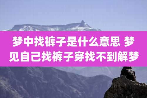 梦中找裤子是什么意思 梦见自己找裤子穿找不到解梦