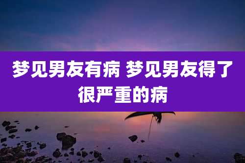 梦见男友有病 梦见男友得了很严重的病