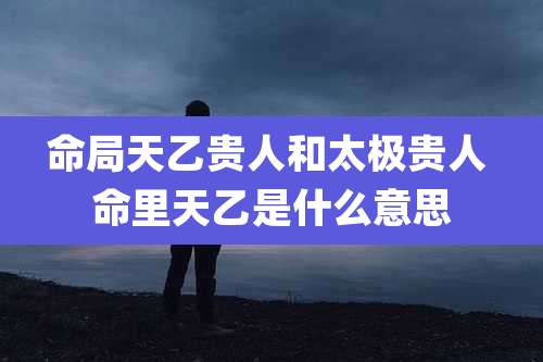 命局天乙贵人和太极贵人 命里天乙是什么意思