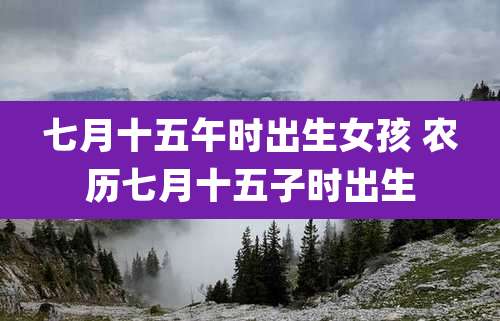 七月十五午时出生女孩 农历七月十五子时出生