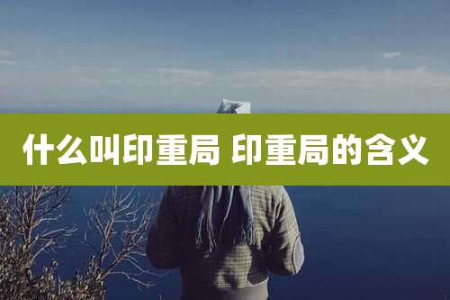 什么叫印重局 印重局的含义