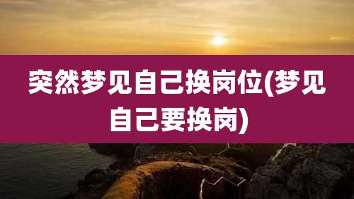 突然梦见自己换岗位(梦见自己要换岗)