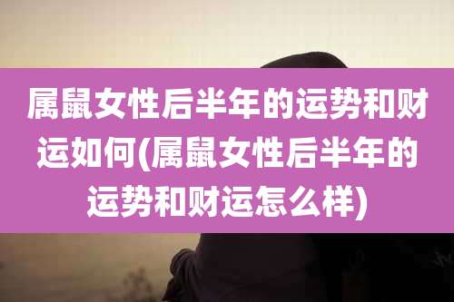 属鼠女性后半年的运势和财运如何(属鼠女性后半年的运势和财运怎么样)