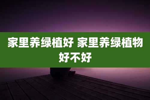 家里养绿植好 家里养绿植物好不好