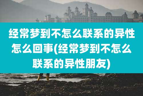 经常梦到不怎么联系的异性怎么回事(经常梦到不怎么联系的异性朋友)