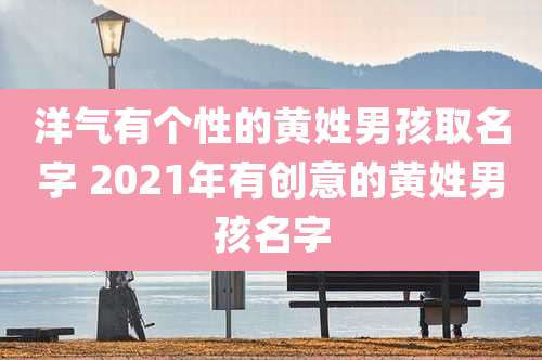 洋气有个性的黄姓男孩取名字 2021年有创意的黄姓男孩名字