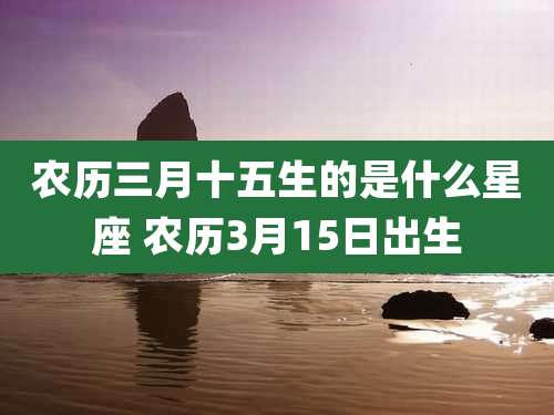 农历三月十五生的是什么星座 农历3月15日出生