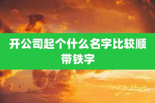 开公司起个什么名字比较顺带铁字