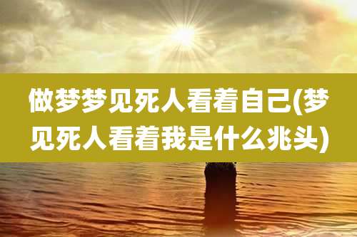 做梦梦见死人看着自己(梦见死人看着我是什么兆头)