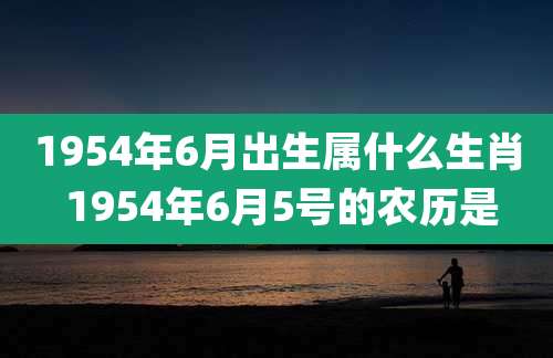 1954年6月出生属什么生肖 1954年6月5号的农历是