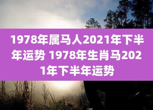 1978年属马人2021年下半年运势 1978年生肖马2021年下半年运势