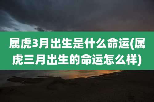 属虎3月出生是什么命运(属虎三月出生的命运怎么样)