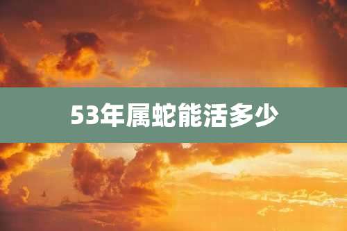 53年属蛇能活多少