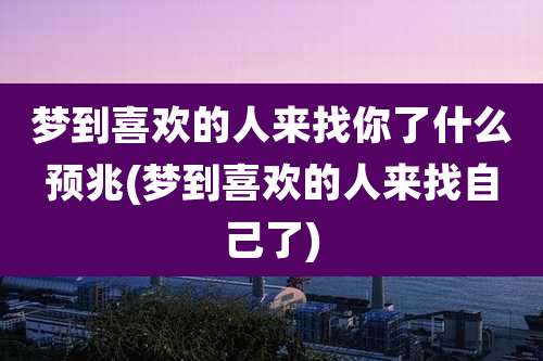 梦到喜欢的人来找你了什么预兆(梦到喜欢的人来找自己了)
