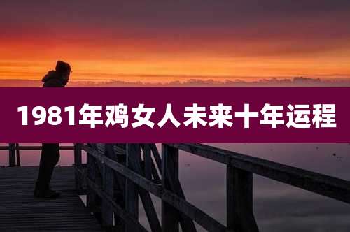 1981年鸡女人未来十年运程