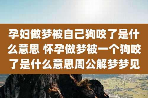 孕妇做梦被自己狗咬了是什么意思 怀孕做梦被一个狗咬了是什么意思周公解梦梦见