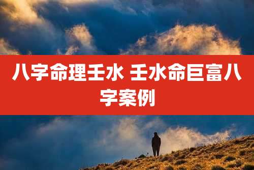 八字命理壬水 壬水命巨富八字案例