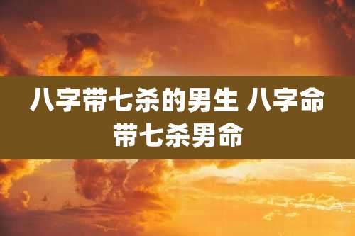 八字带七杀的男生 八字命带七杀男命