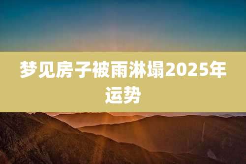 梦见房子被雨淋塌2025年运势