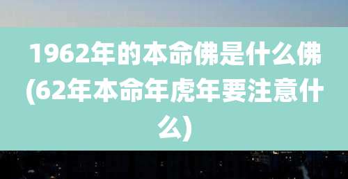 1962年的本命佛是什么佛(62年本命年虎年要注意什么)