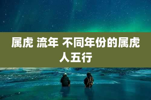属虎 流年 不同年份的属虎人五行
