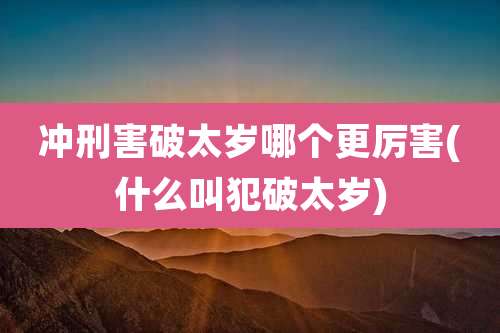 冲刑害破太岁哪个更厉害(什么叫犯破太岁)