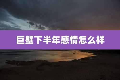 巨蟹下半年感情怎么样