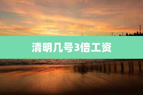 清明几号3倍工资