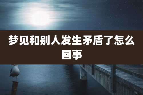 梦见和别人发生矛盾了怎么回事