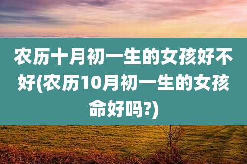 农历十月初一生的女孩好不好(农历10月初一生的女孩命好吗?)
