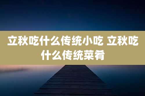 立秋吃什么传统小吃 立秋吃什么传统菜肴