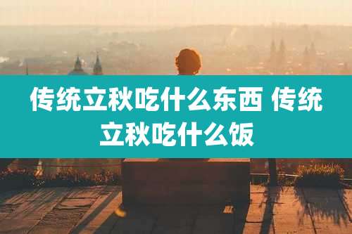 传统立秋吃什么东西 传统立秋吃什么饭