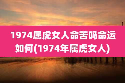1974属虎女人命苦吗命运如何(1974年属虎女人)
