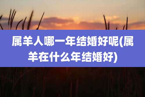 属羊人哪一年结婚好呢(属羊在什么年结婚好)