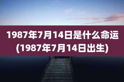1987年7月14日是什么命运(1987年7月14日出生)