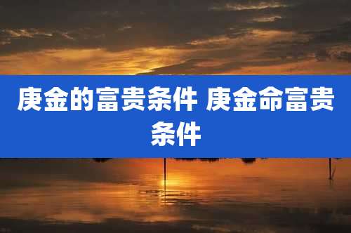庚金的富贵条件 庚金命富贵条件