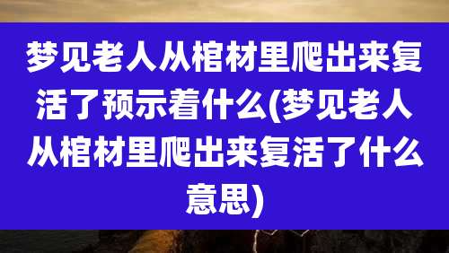 梦见老人从棺材里爬出来复活了预示着什么(梦见老人从棺材里爬出来复活了什么意思)