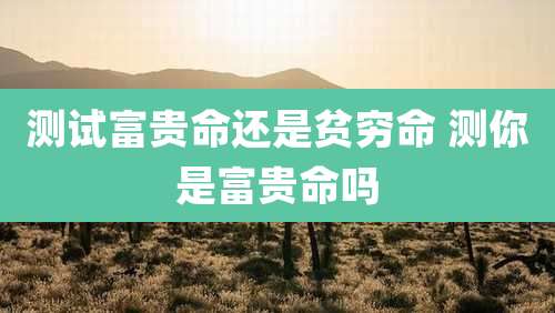 测试富贵命还是贫穷命 测你是富贵命吗