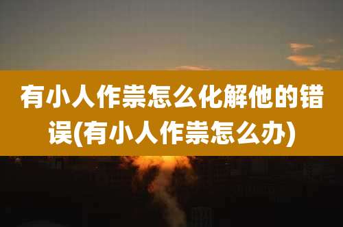 有小人作祟怎么化解他的错误(有小人作祟怎么办)