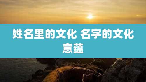 姓名里的文化 名字的文化意蕴