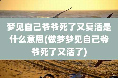梦见自己爷爷死了又复活是什么意思(做梦梦见自己爷爷死了又活了)