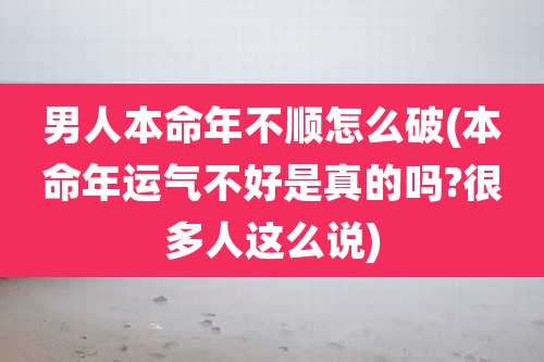 男人本命年不顺怎么破(本命年运气不好是真的吗?很多人这么说)