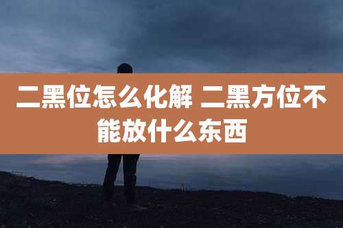 二黑位怎么化解 二黑方位不能放什么东西